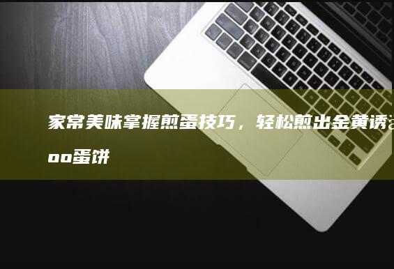 家常美味：掌握煎蛋技巧，轻松煎出金黄诱人蛋饼